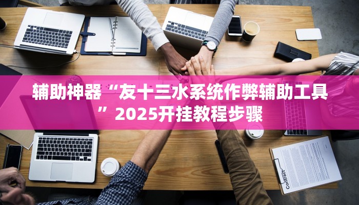 辅助神器“友十三水系统作弊辅助工具”2025开挂教程步骤 辅助神器“友十三水系统作弊辅助工具”2025开挂教程步骤