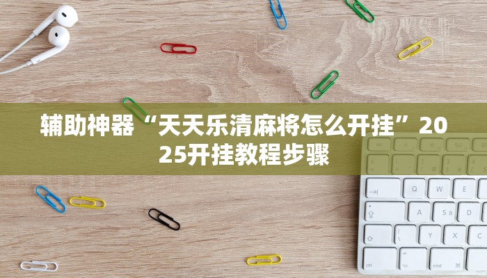 辅助神器“天天乐清麻将怎么开挂”2025开挂教程步骤 辅助神器“天天乐清麻将怎么开挂”2025开挂教程步骤