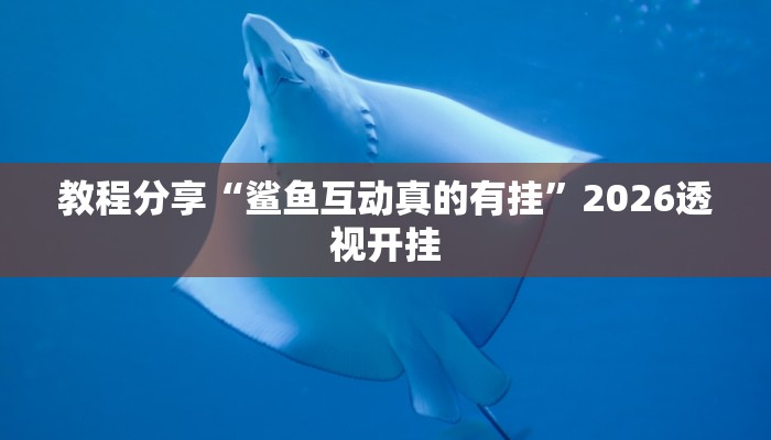 教程分享“鲨鱼互动真的有挂”2026透视开挂