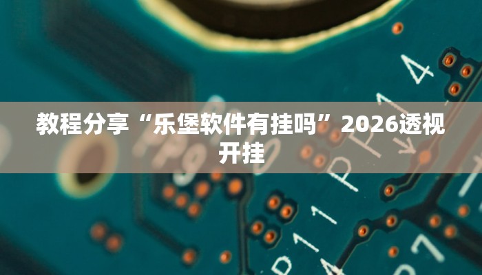教程分享“乐堡软件有挂吗”2026透视开挂 教程分享“乐堡软件有挂吗”2026透视开挂