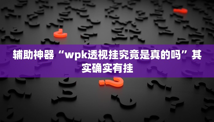 辅助神器“wpk透视挂究竟是真的吗”其实确实有挂 辅助神器“wpk透视挂究竟是真的吗”其实确实有挂