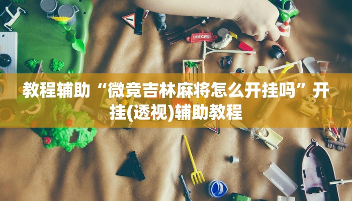 教程辅助“微竞吉林麻将怎么开挂吗”开挂(透视)辅助教程