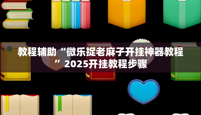 教程辅助“微乐捉老麻子开挂神器教程”2025开挂教程步骤 教程辅助“微乐捉老麻子开挂神器教程”2025开挂教程步骤