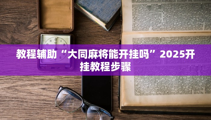 教程辅助“大同麻将能开挂吗”2025开挂教程步骤 教程辅助“大同麻将能开挂吗”2025开挂教程步骤