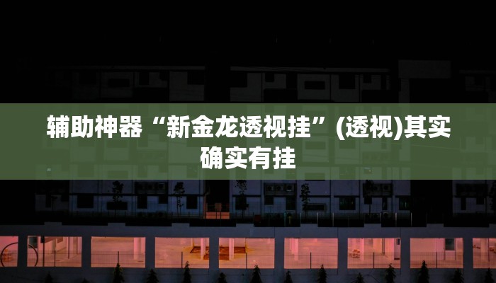 辅助神器“新金龙透视挂”(透视)其实确实有挂 辅助神器“新金龙透视挂”(透视)其实确实有挂