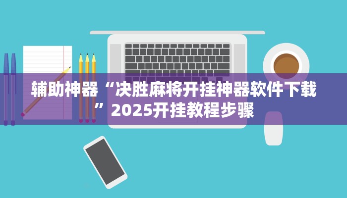 辅助神器“决胜麻将开挂神器软件下载”2025开挂教程步骤 辅助神器“决胜麻将开挂神器软件下载”2025开挂教程步骤