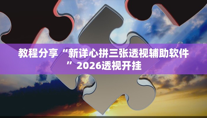教程分享“新详心拼三张透视辅助软件”2026透视开挂