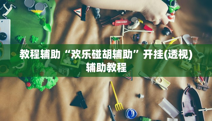教程辅助“欢乐碰胡辅助”开挂(透视)辅助教程