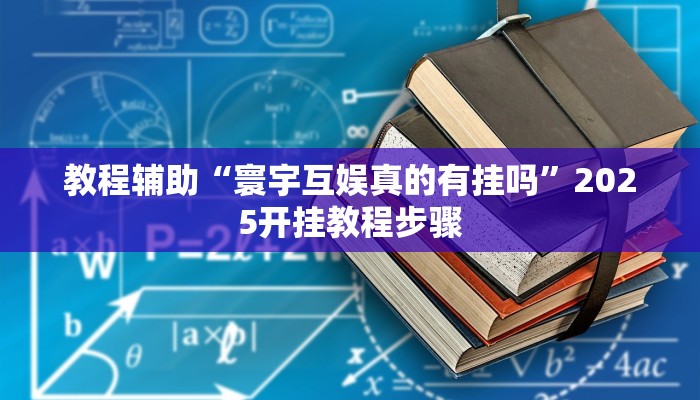 教程辅助“寰宇互娱真的有挂吗”2025开挂教程步骤 教程辅助“寰宇互娱真的有挂吗”2025开挂教程步骤
