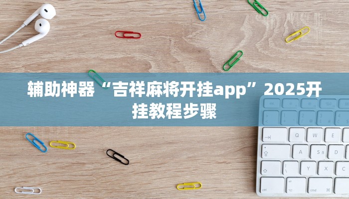 辅助神器“吉祥麻将开挂app”2025开挂教程步骤 辅助神器“吉祥麻将开挂app”2025开挂教程步骤