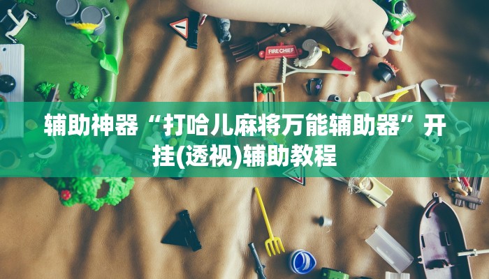 辅助神器“打哈儿麻将万能辅助器”开挂(透视)辅助教程 辅助神器“打哈儿麻将万能辅助器”开挂(透视)辅助教程