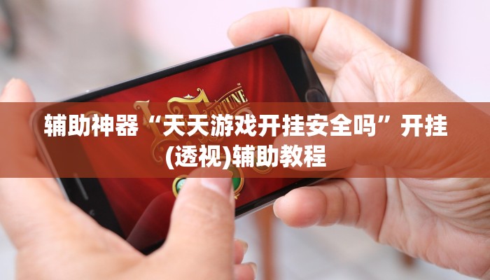 辅助神器“天天游戏开挂安全吗”开挂(透视)辅助教程