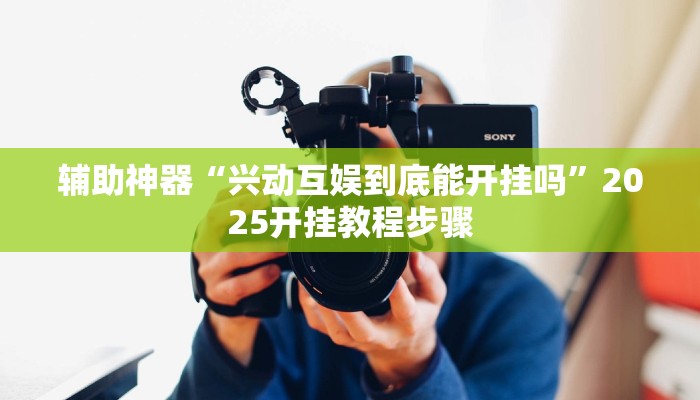 辅助神器“兴动互娱到底能开挂吗”2025开挂教程步骤 辅助神器“兴动互娱到底能开挂吗”2025开挂教程步骤