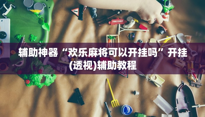 辅助神器“欢乐麻将可以开挂吗”开挂(透视)辅助教程