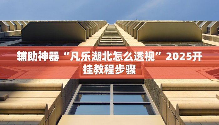 辅助神器“凡乐湖北怎么透视”2025开挂教程步骤 辅助神器“凡乐湖北怎么透视”2025开挂教程步骤