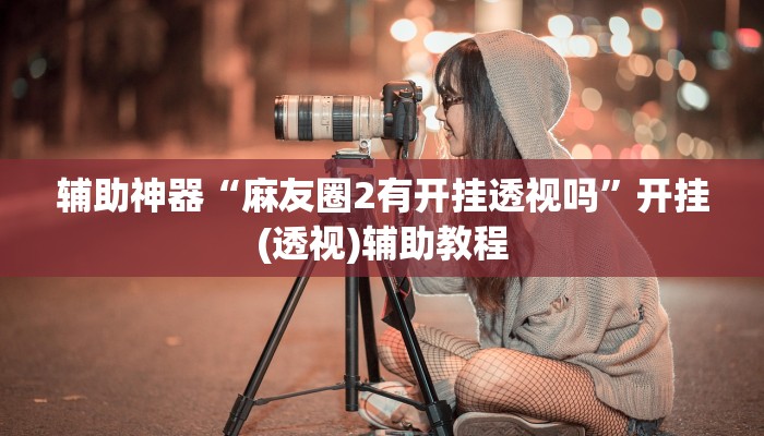 辅助神器“麻友圈2有开挂透视吗”开挂(透视)辅助教程