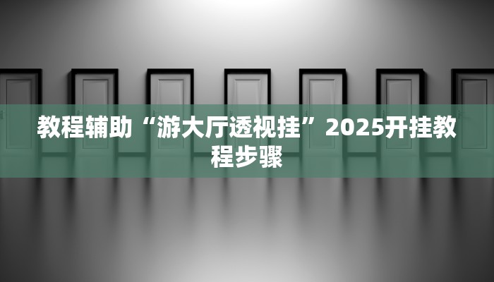 教程辅助“游大厅透视挂”2025开挂教程步骤 教程辅助“游大厅透视挂”2025开挂教程步骤