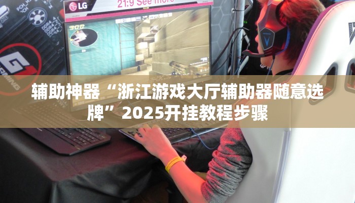 辅助神器“浙江游戏大厅辅助器随意选牌”2025开挂教程步骤