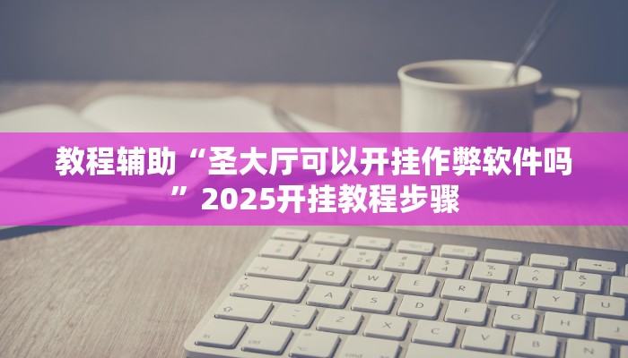 教程辅助“圣大厅可以开挂作弊软件吗”2025开挂教程步骤 教程辅助“圣大厅可以开挂作弊软件吗”2025开挂教程步骤