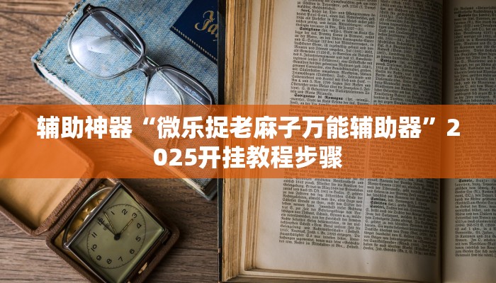 辅助神器“微乐捉老麻子万能辅助器”2025开挂教程步骤 辅助神器“微乐捉老麻子万能辅助器”2025开挂教程步骤