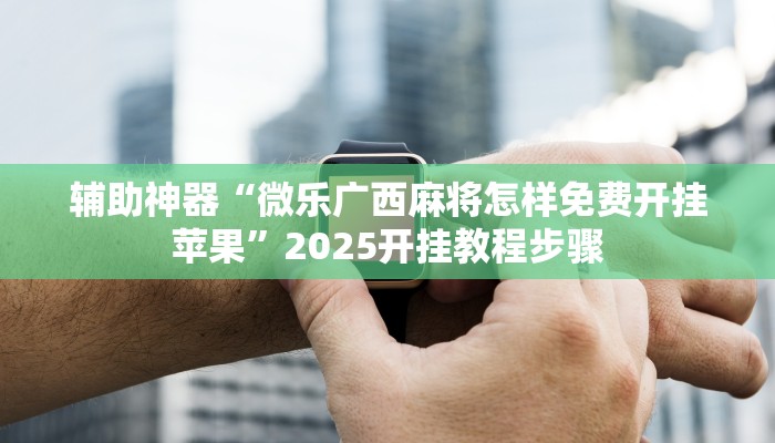 辅助神器“微乐广西麻将怎样免费开挂苹果”2025开挂教程步骤