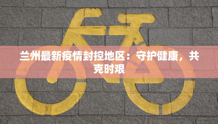 兰州最新疫情封控地区：守护健康，共克时艰