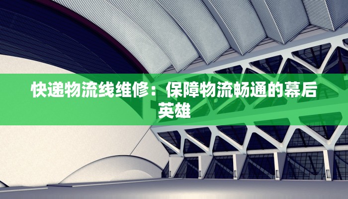快递物流线维修：保障物流畅通的幕后英雄