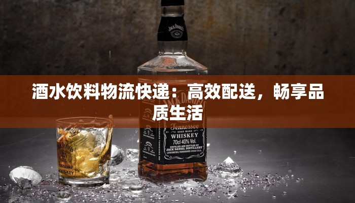 酒水饮料物流快递：高效配送，畅享品质生活