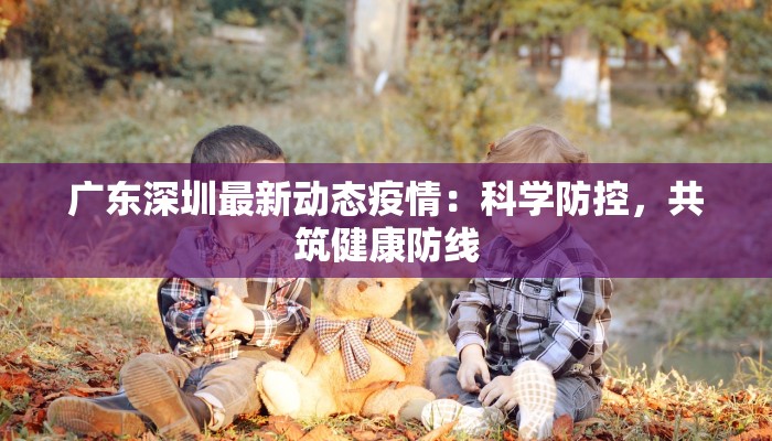 广东深圳最新动态疫情：科学防控，共筑健康防线