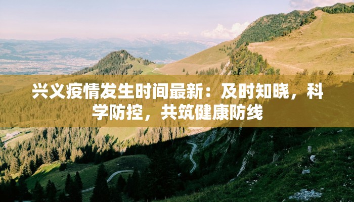 兴义疫情发生时间最新:及时知晓,科学防控,共筑健康防线 兴义疫情发生时间最新:及时知晓,科学防控,共筑健康防线