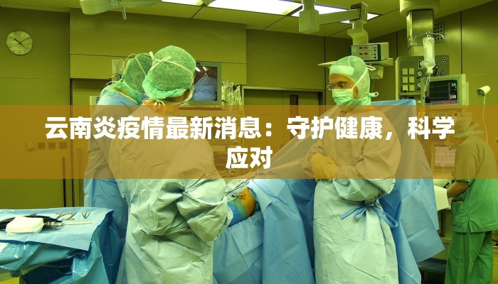 云南炎疫情最新消息:守护健康,科学应对 云南炎疫情最新消息:守护健康,科学应对