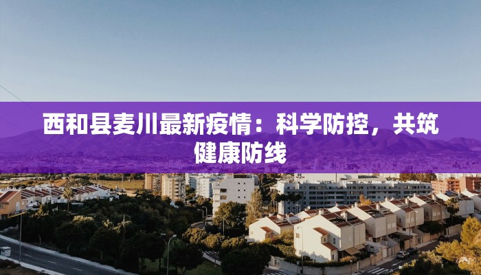 西和县麦川最新疫情:科学防控,共筑健康防线 西和县麦川最新疫情:科学防控,共筑健康防线