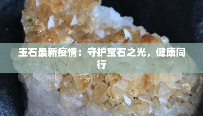 玉石最新疫情:守护宝石之光,健康同行 玉石最新疫情:守护宝石之光,健康同行