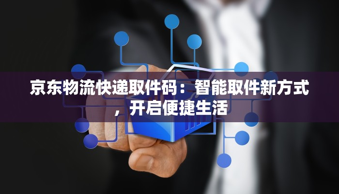 京东物流快递取件码：智能取件新方式，开启便捷生活