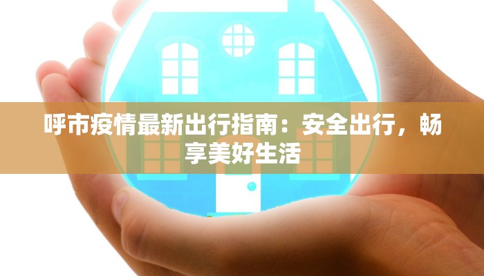 呼市疫情最新出行指南:安全出行,畅享美好生活 呼市疫情最新出行指南:安全出行,畅享美好生活