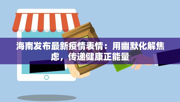 海南发布最新疫情表情:用幽默化解焦虑,传递健康正能量 海南发布最新疫情表情:用幽默化解焦虑,传递健康正能量
