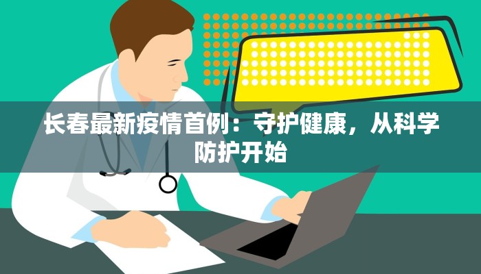 长春最新疫情首例:守护健康,从科学防护开始 长春最新疫情首例:守护健康,从科学防护开始