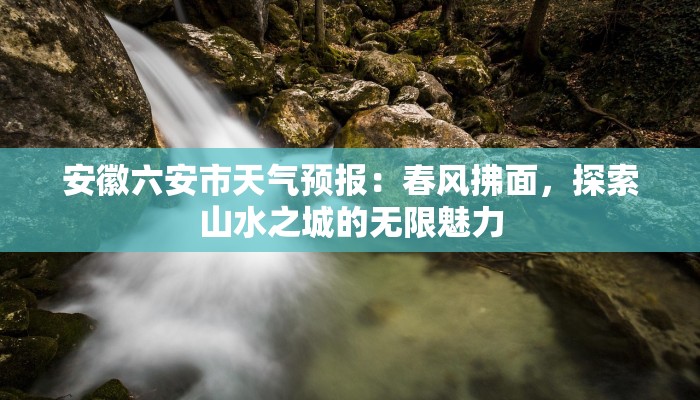 安徽六安市天气预报：春风拂面，探索山水之城的无限魅力