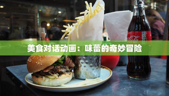 美食对话动画:味蕾的奇妙冒险 美食对话动画:味蕾的奇妙冒险